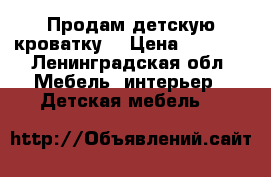 Продам детскую кроватку  › Цена ­ 6 000 - Ленинградская обл. Мебель, интерьер » Детская мебель   